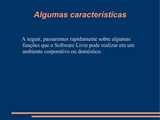 Algumas características A seguir, passaremos rapidamente sobre algumas  funções que o Software Livre pode realizar em um ambiente corporativo ou doméstico. 
