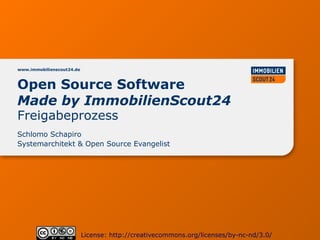 www.immobilienscout24.de



Open Source Software
Made by ImmobilienScout24
Freigabeprozess
Schlomo Schapiro
Systemarchitekt & Open Source Evangelist




                           License: http://creativecommons.org/licenses/by-nc-nd/3.0/
 