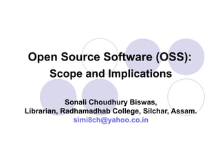 Open Source Software (OSS):
      Scope and Implications

            Sonali Choudhury Biswas,
Librarian, Radhamadhab College, Silchar, Assam.
              simi8ch@yahoo.co.in
 