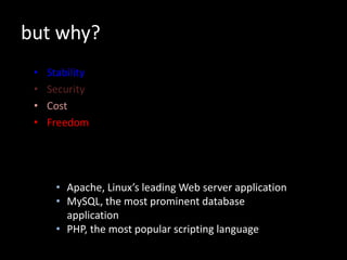 but why?
• Stability
• Security
• Cost
• Freedom
• Apache, Linux’s leading Web server application
• MySQL, the most prominent database
application
• PHP, the most popular scripting language
 