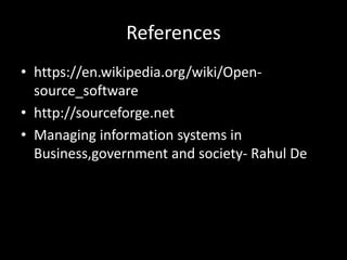 References
• https://en.wikipedia.org/wiki/Open-
source_software
• http://sourceforge.net
• Managing information systems in
Business,government and society- Rahul De
 