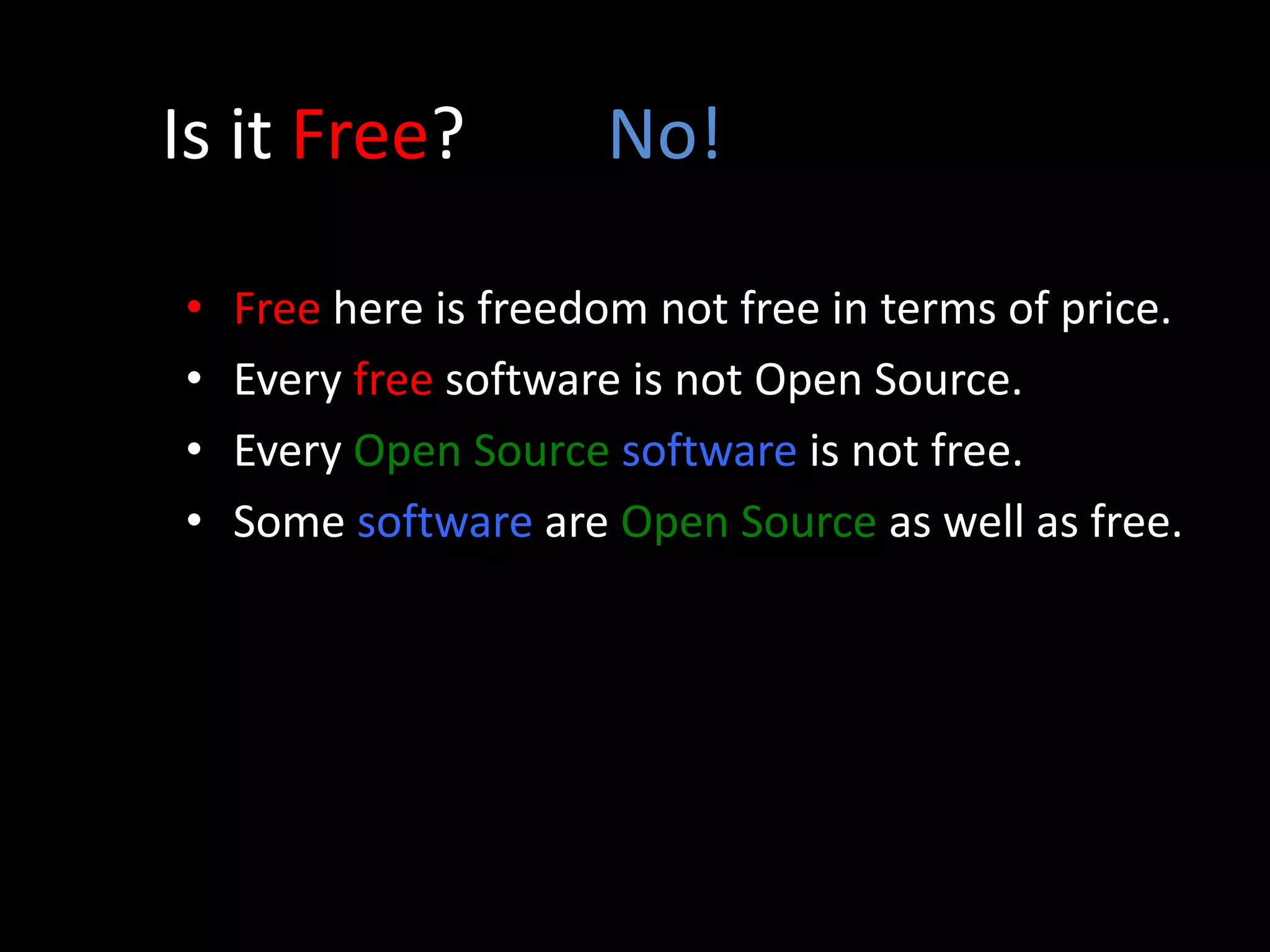 Is it Free? No!
• Free here is freedom not free in terms of price.
• Every free software is not Open Source.
• Every Open Source software is not free.
• Some software are Open Source as well as free.
 