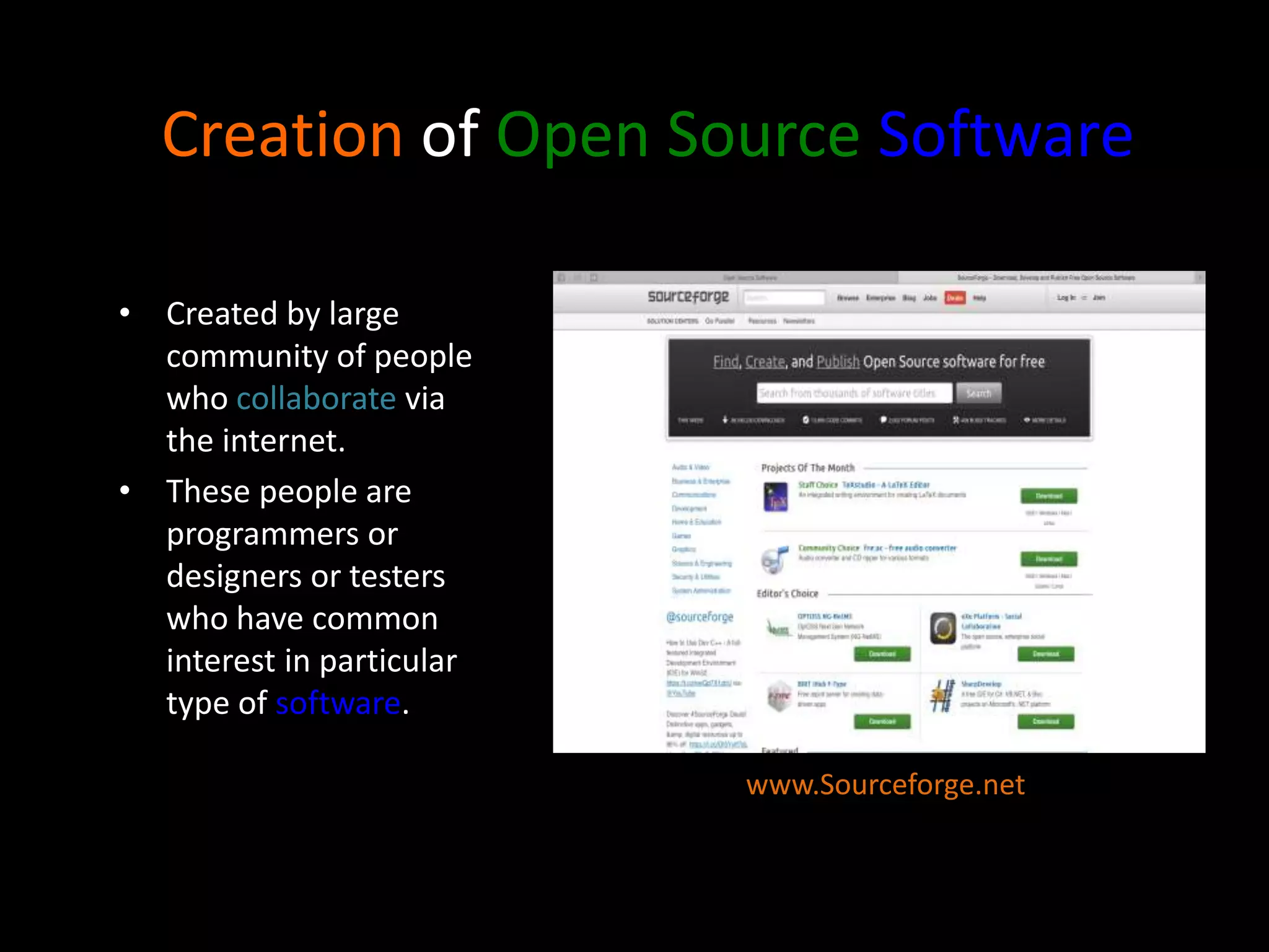 Creation of Open Source Software
• Created by large
community of people
who collaborate via
the internet.
• These people are
programmers or
designers or testers
who have common
interest in particular
type of software.
www.Sourceforge.net
 