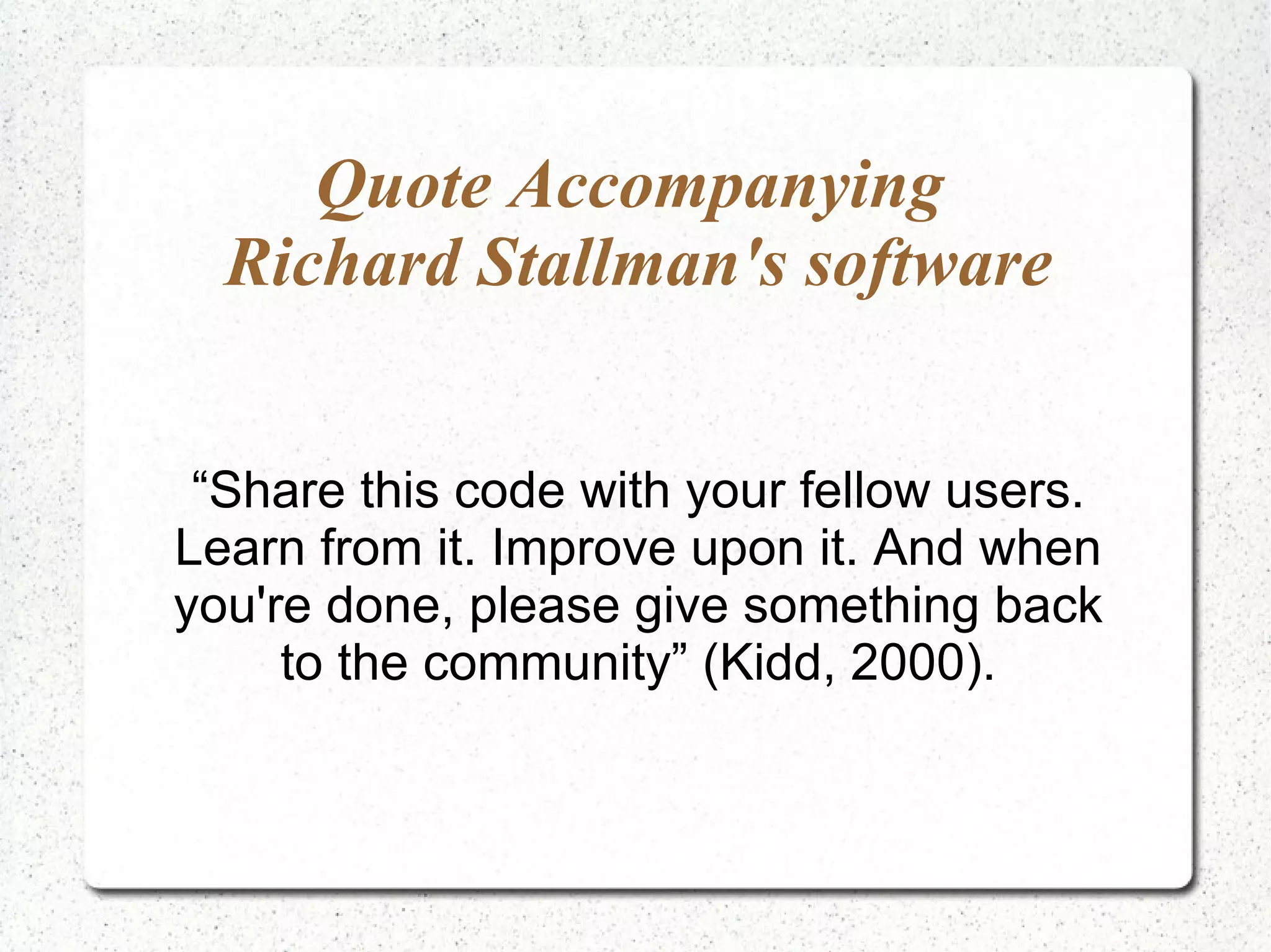 Quote Accompanying  Richard Stallman's software “ Share this code with your fellow users. Learn from it. Improve upon it. And when you're done, please give something back to the community” (Kidd, 2000). 