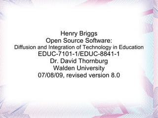 Henry Briggs Open Source Software: Diffusion and Integration of Technology in Education EDUC-7101-1/EDUC-8841-1 Dr. David Thornburg Walden University 07/08/09, revised version 8.0 