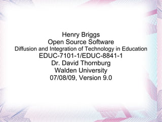 Henry Briggs Open Source Software Diffusion and Integration of Technology in Education EDUC-7101-1/EDUC-8841-1 Dr. David Thornburg Walden University 07/08/09, Version 9.0 