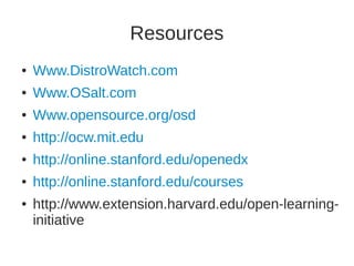 Resources 
● Www.DistroWatch.com 
● Www.OSalt.com 
● Www.opensource.org/osd 
● http://ocw.mit.edu 
● http://online.stanford.edu/openedx 
● http://online.stanford.edu/courses 
● http://www.extension.harvard.edu/open-learning-initiative 
 