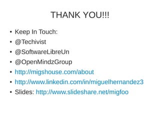 THANK YOU!!! 
● Keep In Touch: 
● @Techivist 
● @SoftwareLibreUn 
● @OpenMindzGroup 
● http://migshouse.com/about 
● http://www.linkedin.com/in/miguelhernandez3 
● Slides: http://www.slideshare.net/migfoo 
