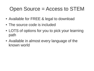Open Source = Access to STEM 
● Available for FREE & legal to download 
● The source code is included 
● LOTS of options for you to pick your learning 
path 
● Available in almost every language of the 
known world 
 