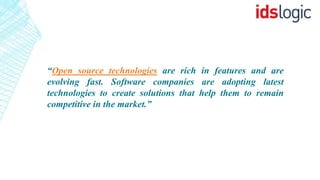 “Open source technologies are rich in features and are
evolving fast. Software companies are adopting latest
technologies to create solutions that help them to remain
competitive in the market.”
 