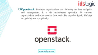 OpenStack: Business organizations are focusing on data analytics
and management. It is the mainstream operation for various
organizations and open source data tools like Apache Spark, Hadoop
are gaining much popularity.
www.idslogic.com
 