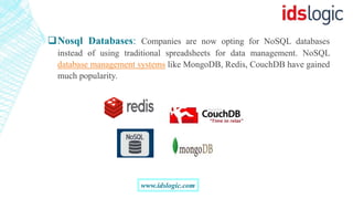 Nosql Databases: Companies are now opting for NoSQL databases
instead of using traditional spreadsheets for data management. NoSQL
database management systems like MongoDB, Redis, CouchDB have gained
much popularity.
www.idslogic.com
 