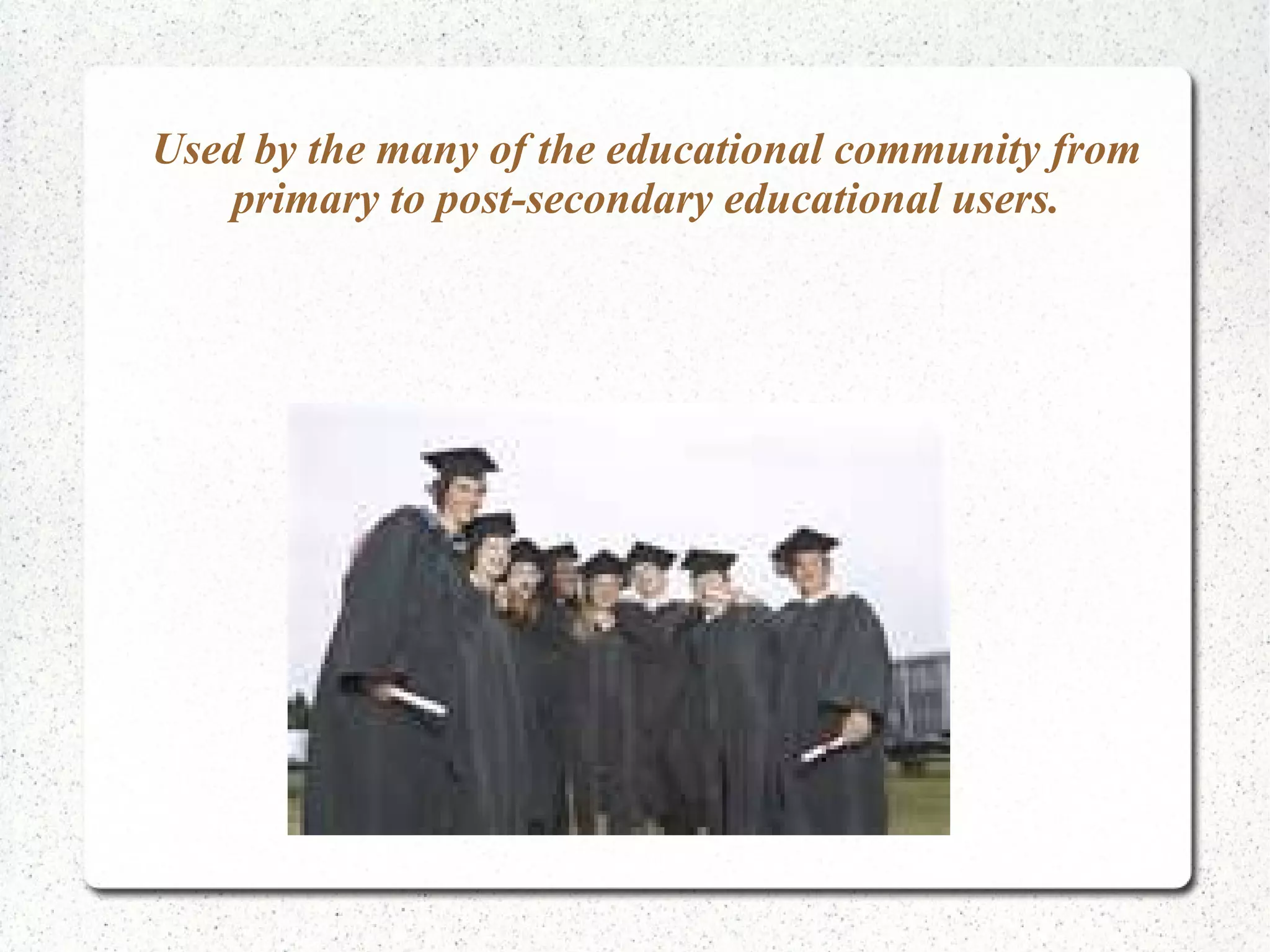 Used by the many of the educational community from primary to post-secondary educational users. 