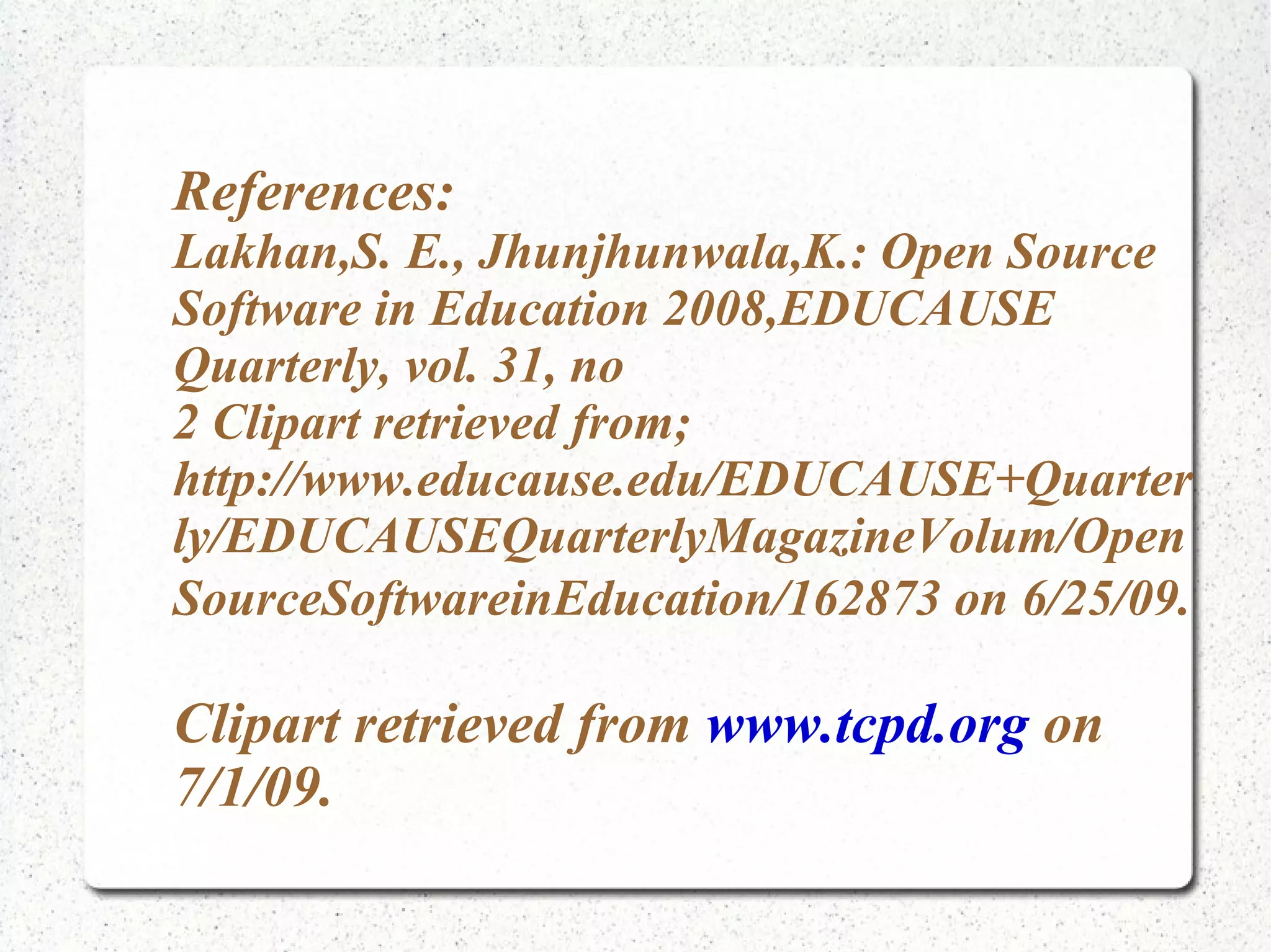 References: Lakhan,S. E., Jhunjhunwala,K.: Open Source Software in Education 2008,EDUCAUSE Quarterly, vol. 31, no 2 Clipart retrieved from; http://www.educause.edu/EDUCAUSE+Quarter ly/EDUCAUSEQuarterlyMagazineVolum/Open SourceSoftwareinEducation/162873 on 6/25/09. Clipart retrieved from www.tcpd.org on 7/1/09. 