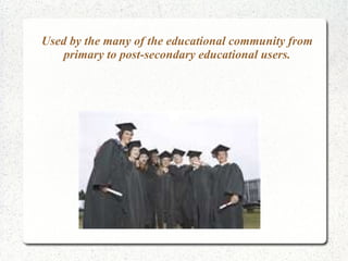 Used by the many of the educational community from
    primary to post-secondary educational users.
 