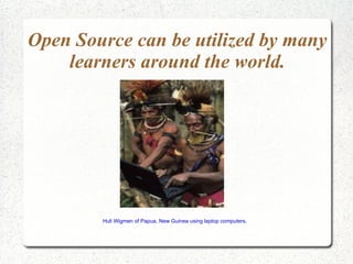 Open Source can be utilized by many
    learners around the world.




        Huli Wigmen of Papua, New Guinea using laptop computers.
 