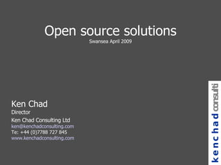 Open source solutions Swansea April 2009 Ken Chad Director Ken Chad Consulting Ltd [email_address] Te: +44 (0)7788 727 845 www.kenchadconsulting.com kenchad consulting 