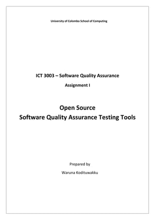 ICT 3003 – Software Quality Assurance
Assignment I
Open Source
Software Quality Assurance Testing Tools
University of Colombo School of Computing
Prepared by
Waruna Kodituwakku
 