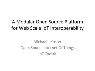 A	
  Modular	
  Open	
  Source	
  Pla1orm	
  	
  
for	
  Web	
  Scale	
  IoT	
  Interoperability	
  
Michael	
  J	
  Koster	
  
Open	
  Source	
  Internet	
  Of	
  Things	
  
IoT	
  Toolkit	
  
 