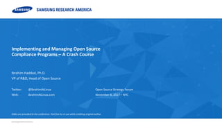 Samsung Research America
Ibrahim Haddad, Ph.D.
VP of R&D, Head of Open Source
Implementing and Managing Open Source
Compliance Programs – A Crash Course
Twitter: @IbrahimAtLinux
Web: IbrahimAtLinux.com
Open Source Strategy Forum
November 8, 2017 – NYC
Slides are provided to the conference. Feel free to re-use while crediting original author.
 