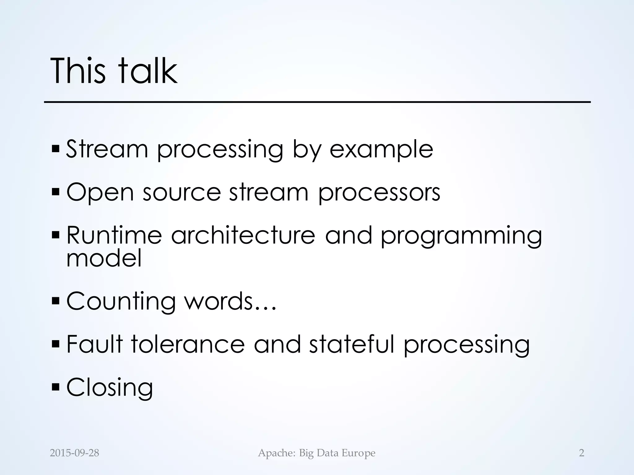 This talk
§ Stream processing by example
§ Open source stream processors
§ Runtime architecture and programming
model
§ Counting words…
§ Fault tolerance and stateful processing
§ Closing
2Apache:  Big  Data  Europe2015-­‐‑09-­‐‑28
 