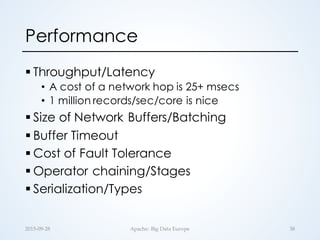 Performance
§ Throughput/Latency
• A cost of a network hop is 25+ msecs
• 1 million records/sec/core is nice
§ Size of Network Buffers/Batching
§ Buffer Timeout
§ Cost of Fault Tolerance
§ Operator chaining/Stages
§ Serialization/Types
2015-­‐‑09-­‐‑28 Apache:  Big  Data  Europe 38
 