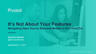 © Copyright 2017 Pivotal Software, Inc. All rights Reserved.
It’s Not About Your Features:
Navigating Open Source Business Models in the Cloud Era
Dormain Drewitz
@DormainDrewitz
September 11, 2017
 