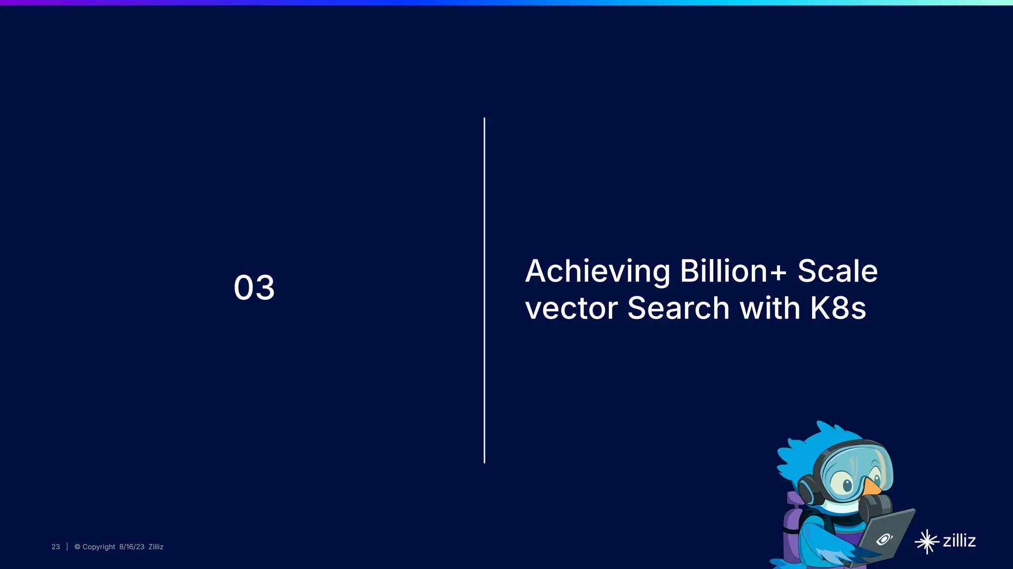 23 | © Copyright 8/16/23 Zilliz
23 | © Copyright 8/16/23 Zilliz
23 | © Copyright 8/16/23 Zilliz
23 | © Copyright 8/16/23 Zilliz
03
Achieving Billion+ Scale
vector Search with K8s
 