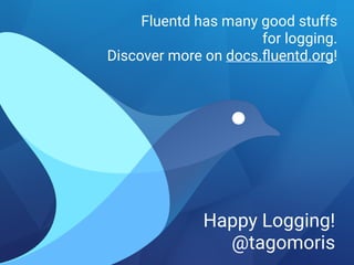 Fluentd has many good stuffs 
for logging.
Discover more on docs.ﬂuentd.org!
Happy Logging!
@tagomoris
 