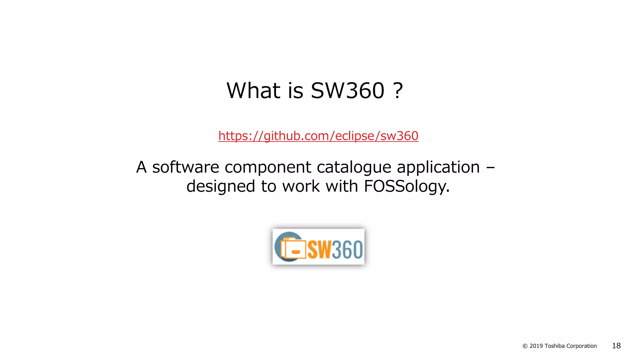 18© 2019 Toshiba Corporation
What is SW360 ?
https://github.com/eclipse/sw360
A software component catalogue application –
designed to work with FOSSology.
 
