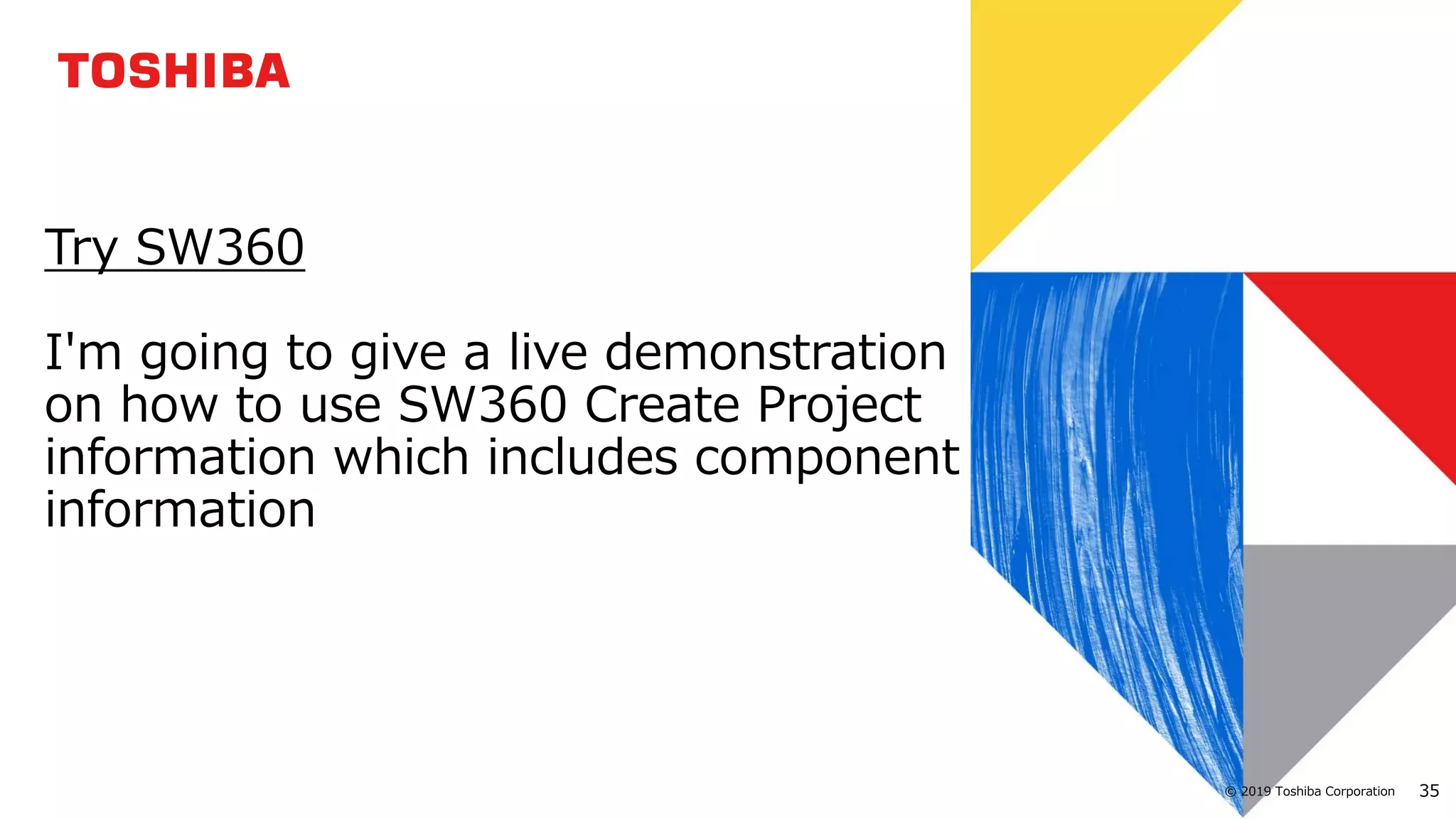 35© 2019 Toshiba Corporation
Try SW360
I'm going to give a live demonstration
on how to use SW360 Create Project
information which includes component
information
 