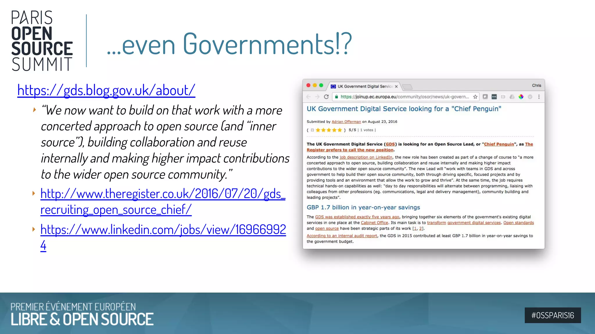 #OSSPARIS16
https://gds.blog.gov.uk/about/
‣ “We now want to build on that work with a more
concerted approach to open source (and “inner
source”), building collaboration and reuse
internally and making higher impact contributions
to the wider open source community.”
‣ http://www.theregister.co.uk/2016/07/20/gds_
recruiting_open_source_chief/
‣ https://www.linkedin.com/jobs/view/16966992
4
...even Governments!?
 