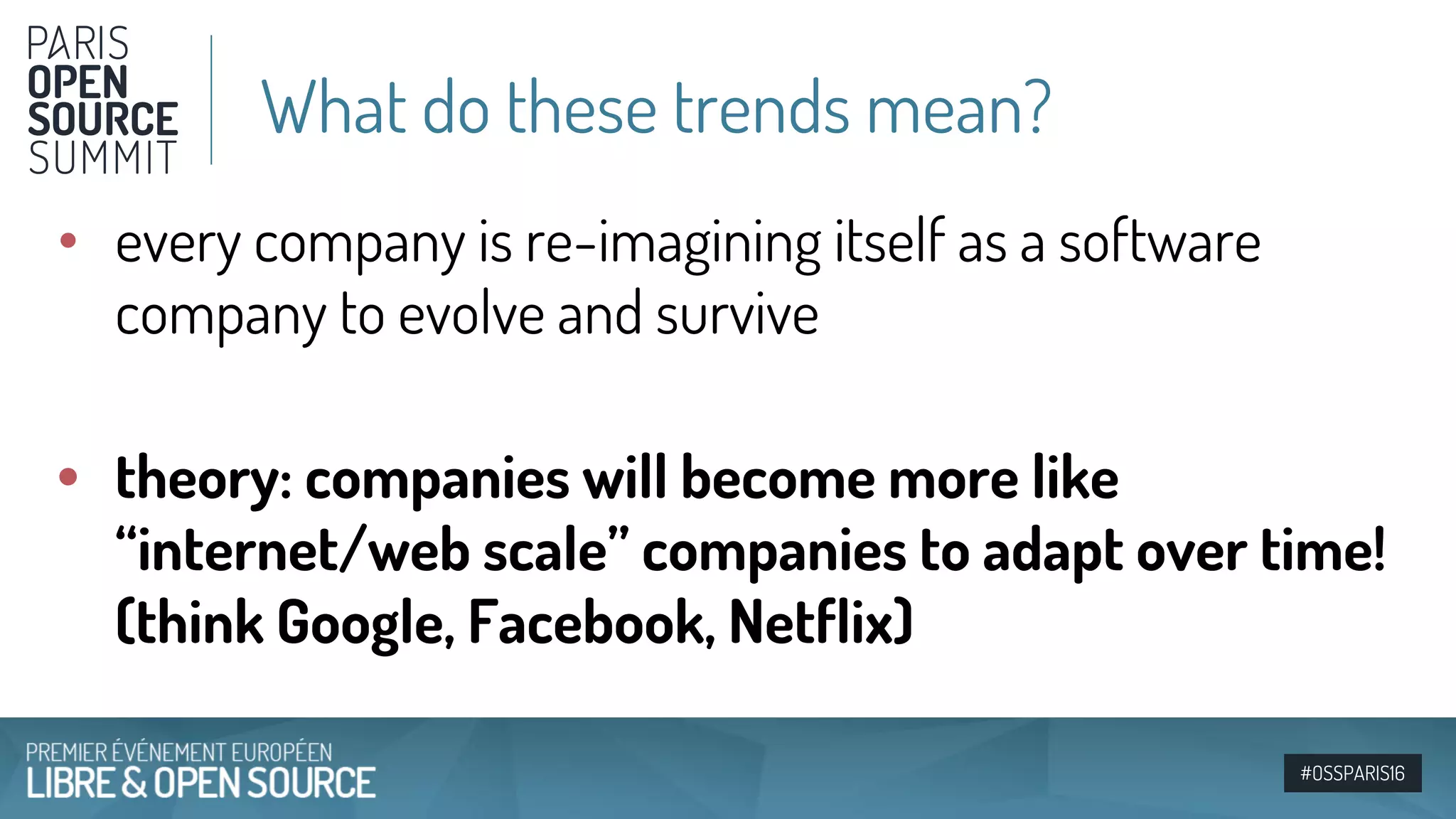 #OSSPARIS16
• every company is re-imagining itself as a software
company to evolve and survive
• theory: companies will become more like
“internet/web scale” companies to adapt over time!
(think Google, Facebook, Netflix)
What do these trends mean?
 
