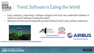 #OSSPARIS16
• Every company is becoming a software company and must now understand software in
order to survive! (“software is eating the world”)
• Advances will come out of companies you don’t think of as tech: autos, airlines, medical etc...
http://fortune.com/2016/04/07/toyota-ai-robotics-cars/
http://aicenter.stanford.edu/
http://www.wsj.com/news/articles/SB10001424052702304450904579369283869192124
https://www.polarsys.org/airbus
Trend: Software is Eating the World
 