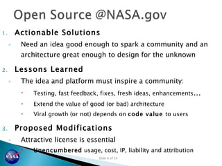 Actionable Solutions  Need an idea good enough to spark a community and an architecture great enough to design for the unknown Lessons Learned The idea and platform must inspire a community: Testing, fast feedback, fixes, fresh ideas, enhancements … Extend the value of good (or bad) architecture Viral growth (or not) depends on  code value  to users Proposed Modifications Attractive license is essential Unencumbered  usage, cost, IP, liability and attribution 