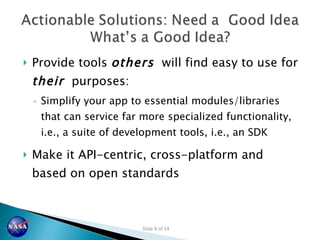 Provide tools  others   will find easy to use for  their   purposes: Simplify your app to essential modules/libraries that can service far more specialized functionality,  i.e., a suite of development tools, i.e., an SDK Make it API-centric, cross-platform and based on open standards 