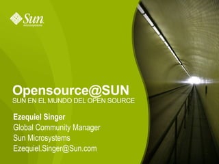 Opensource@SUN
SUN EN EL MUNDO DEL OPEN SOURCE

Ezequiel Singer
Global Community Manager
Sun Microsystems
Ezequiel.Singer@Sun.com
                                  1
 
