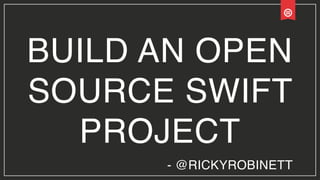 BUILD AN OPEN
SOURCE SWIFT
PROJECT
- @RICKYROBINETT
 