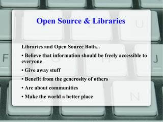 Open Source & Libraries
Libraries and Open Source Both...
• Believe that information should be freely accessible to
everyone
• Give away stuff
• Benefit from the generosity of others
• Are about communities
• Make the world a better place
 