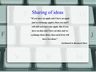 Sharing of ideas
"If you have an apple and I have an apple
and we exchange apples, then you and I
will still each have one apple. But if you
have an idea and I have an idea and we
exchange these ideas, then each of us will
have two ideas.”
Attributed to Bernard Shaw
 