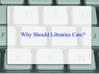 Why Should Libraries Care?
 