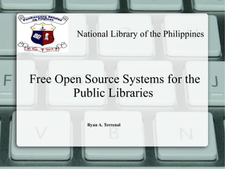 Free Open Source Systems for the
Public Libraries
National Library of the Philippines
Ryan A. Terrenal
 