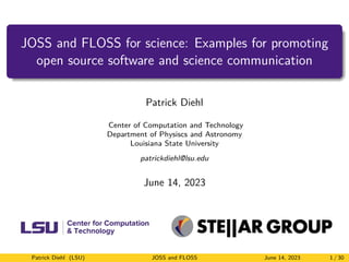 JOSS and FLOSS for science: Examples for promoting
open source software and science communication
Patrick Diehl
Center of Computation and Technology
Department of Physiscs and Astronomy
Louisiana State University
patrickdiehl@lsu.edu
June 14, 2023
Patrick Diehl (LSU) JOSS and FLOSS June 14, 2023 1 / 30
 