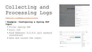 Collecting and
Processing Logs
• Example: Configuring a Syslog UDP
Input
• Title: Syslog UDP
• Port: 514
• Bind Address: 0.0.0.0 (all network
interfaces)
• Save and launch the input.
 