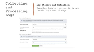 Collecting
and
Processing
Logs
Log Storage and Retention:
Example: Rotate indices daily and
retain logs for 30 days.
 