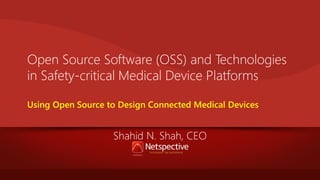 Open Source Software (OSS) and Technologies
in Safety-critical Medical Device Platforms
Using Open Source to Design Connected Medical Devices

Shahid N. Shah, CEO

 