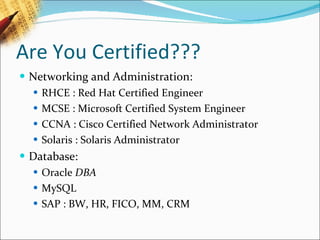 Are You Certified??? Networking and Administration: RHCE : Red Hat Certified Engineer MCSE : Microsoft Certified System Engineer CCNA : Cisco Certified Network Administrator Solaris : Solaris Administrator Database: Oracle  DBA  MySQL   SAP : BW, HR, FICO, MM, CRM 
