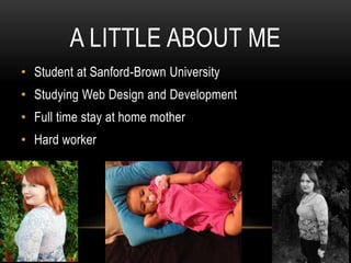A LITTLE ABOUT ME
• Student at Sanford-Brown University
• Studying Web Design and Development
• Full time stay at home mother
• Hard worker
 