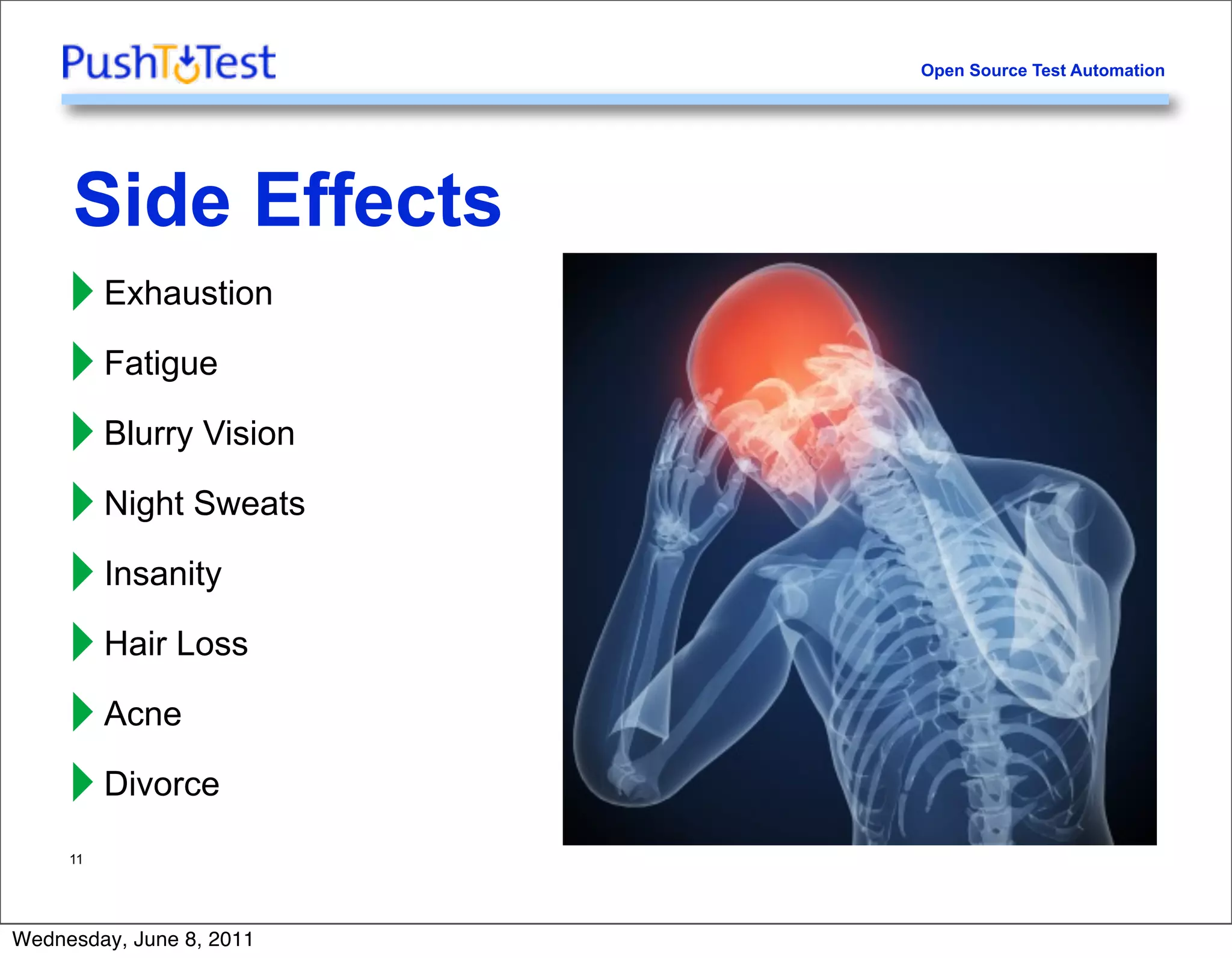 Open Source Test Automation




     Side Effects
     ‣ Exhaustion
     ‣ Fatigue
     ‣ Blurry Vision
     ‣ Night Sweats
     ‣ Insanity
     ‣ Hair Loss
     ‣ Acne
     ‣ Divorce
     11




Wednesday, June 8, 2011
 