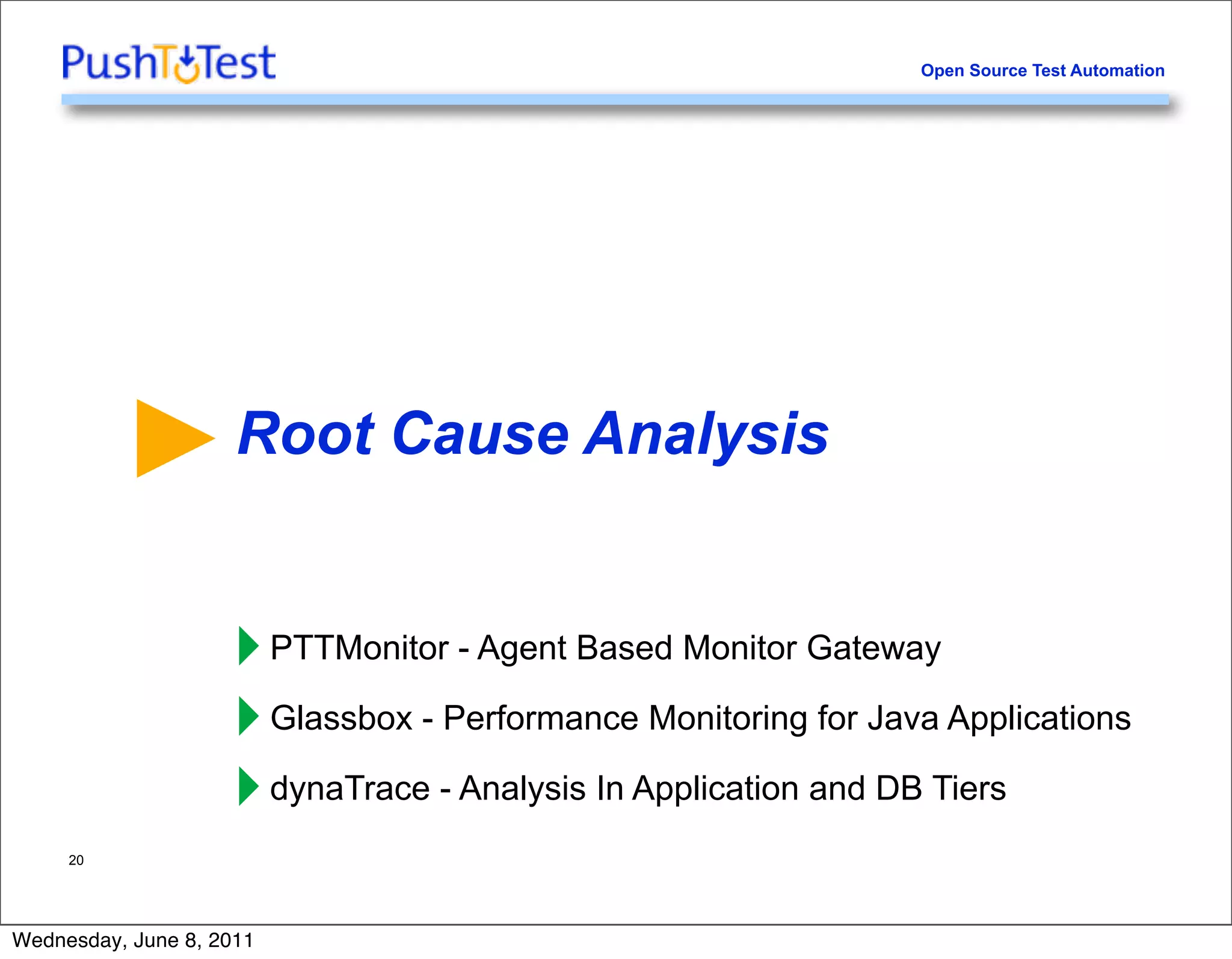 Open Source Test Automation




                     Root Cause Analysis


                    ‣ PTTMonitor - Agent Based Monitor Gateway
                    ‣ Glassbox - Performance Monitoring for Java Applications
                    ‣ dynaTrace - Analysis In Application and DB Tiers
     20




Wednesday, June 8, 2011
 
